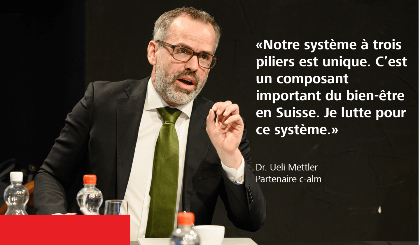 «Notre système à trois piliers est unique. C’est un composant important du bien-être en Suisse. Je lutte pour ce système.» - Dr. Ueli Mettler, partenaire c-alm