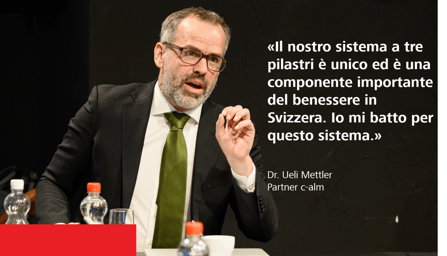 «Il nostro sistema a tre pilastri è unico ed è una componente importante del benessere in Svizzera. Io mi batto per questo sistema.» - Dr. Ueli Mettler, partner c-alm