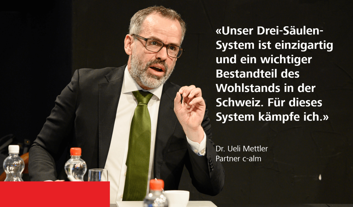 «Unser Drei-Säulen-System ist einzigartig und ein wichtiger Bestandteil des Wohlstands in der Schweiz. Für dieses System kämpfe ich.» - Dr. Ueli Mettler, Partner c-alm